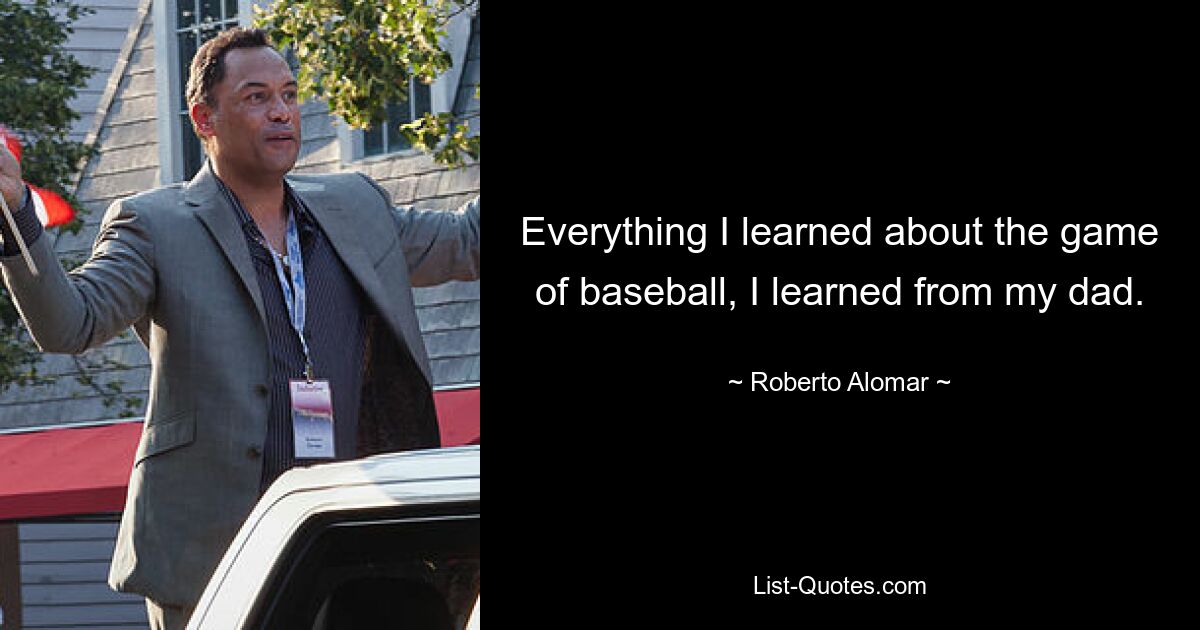 Everything I learned about the game of baseball, I learned from my dad. — © Roberto Alomar