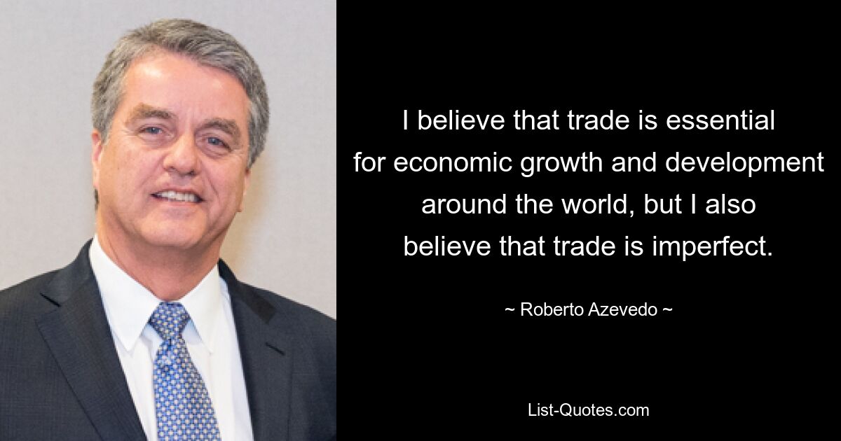 I believe that trade is essential for economic growth and development around the world, but I also believe that trade is imperfect. — © Roberto Azevedo