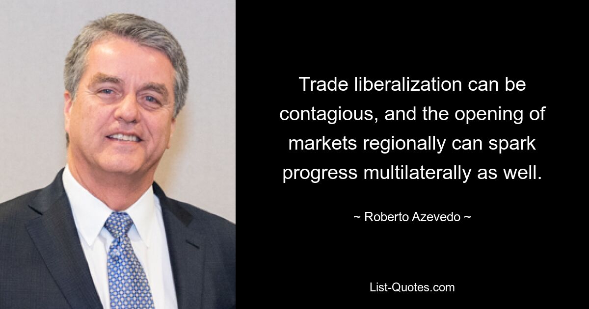 Trade liberalization can be contagious, and the opening of markets regionally can spark progress multilaterally as well. — © Roberto Azevedo