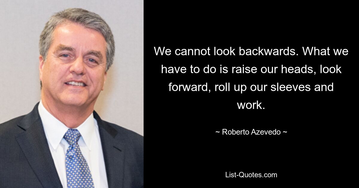 We cannot look backwards. What we have to do is raise our heads, look forward, roll up our sleeves and work. — © Roberto Azevedo