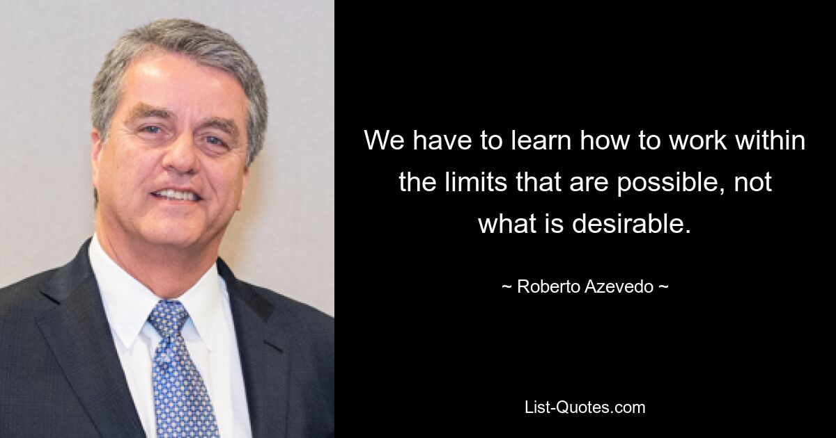 We have to learn how to work within the limits that are possible, not what is desirable. — © Roberto Azevedo