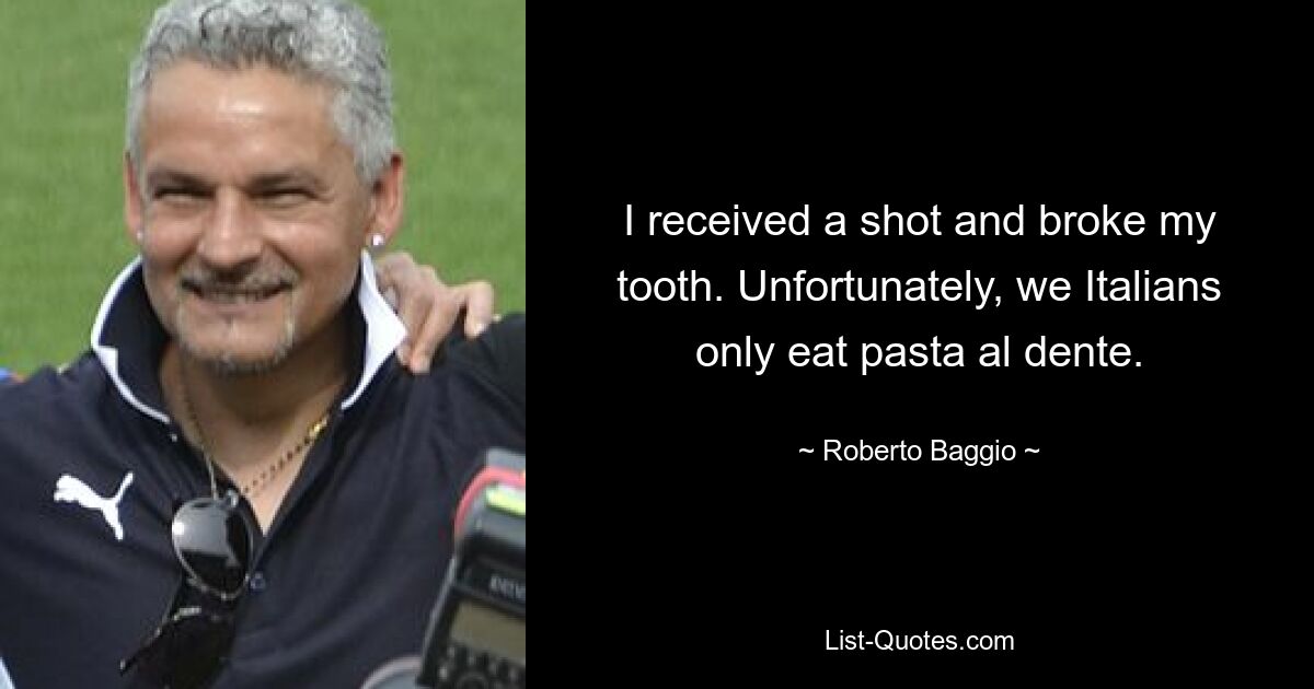 I received a shot and broke my tooth. Unfortunately, we Italians only eat pasta al dente. — © Roberto Baggio