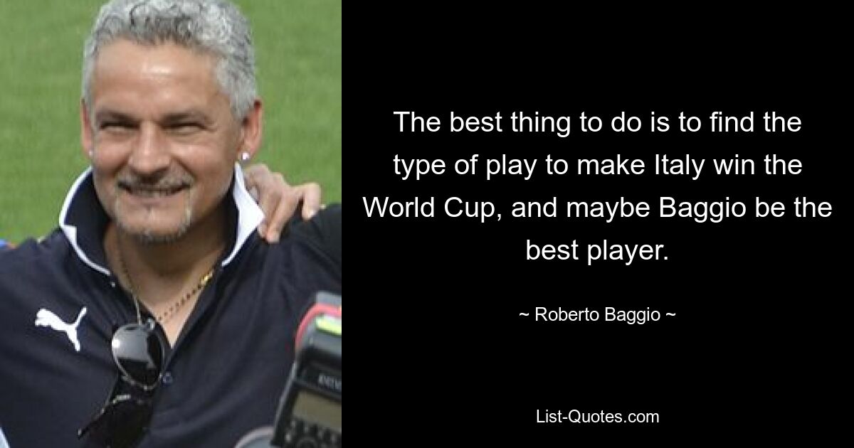 The best thing to do is to find the type of play to make Italy win the World Cup, and maybe Baggio be the best player. — © Roberto Baggio