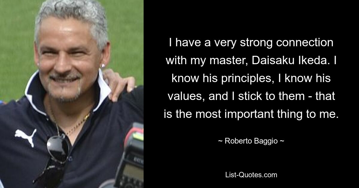 I have a very strong connection with my master, Daisaku Ikeda. I know his principles, I know his values, and I stick to them - that is the most important thing to me. — © Roberto Baggio