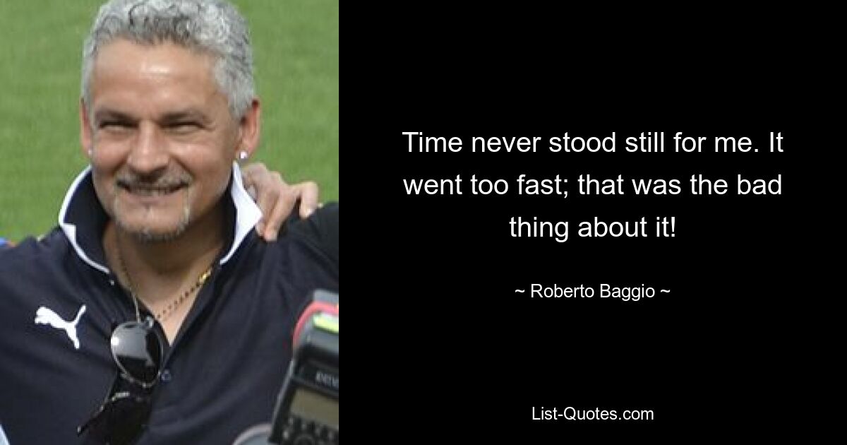 Time never stood still for me. It went too fast; that was the bad thing about it! — © Roberto Baggio