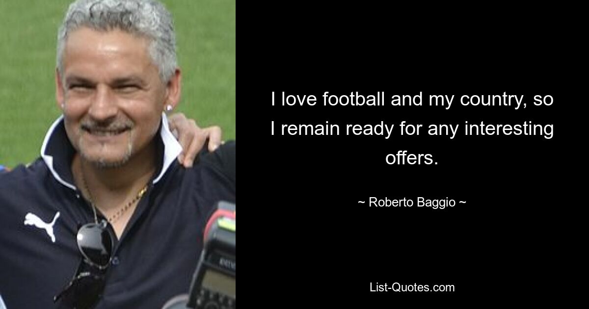 I love football and my country, so I remain ready for any interesting offers. — © Roberto Baggio