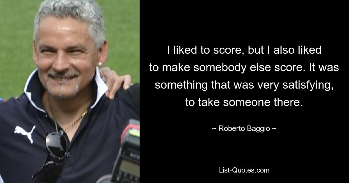 I liked to score, but I also liked to make somebody else score. It was something that was very satisfying, to take someone there. — © Roberto Baggio