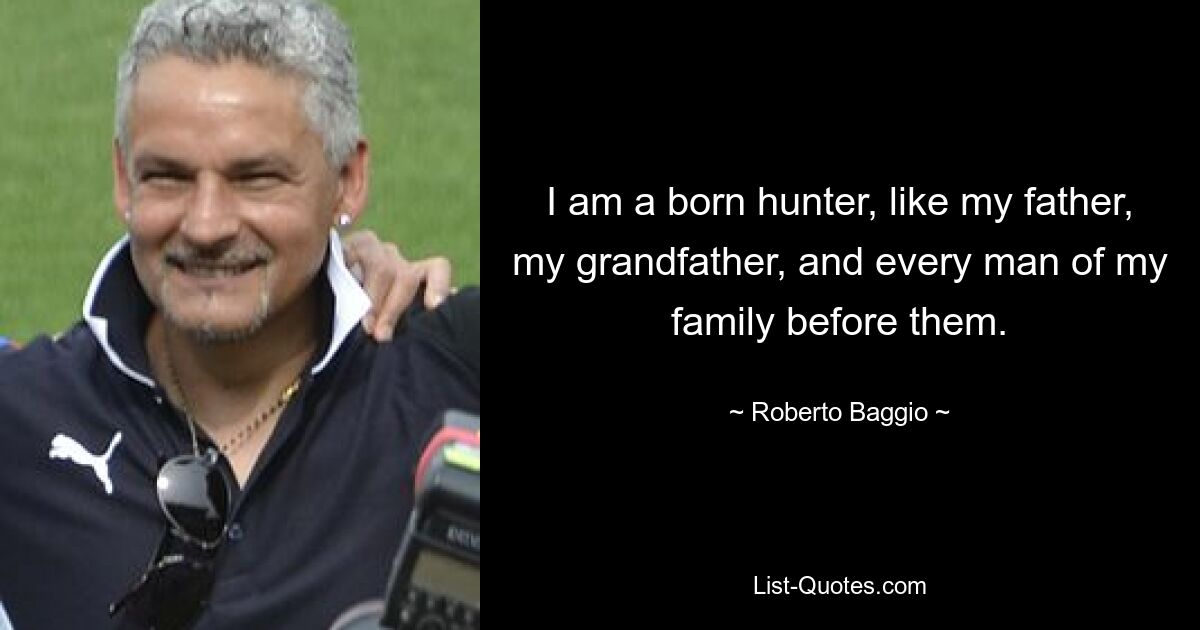 I am a born hunter, like my father, my grandfather, and every man of my family before them. — © Roberto Baggio