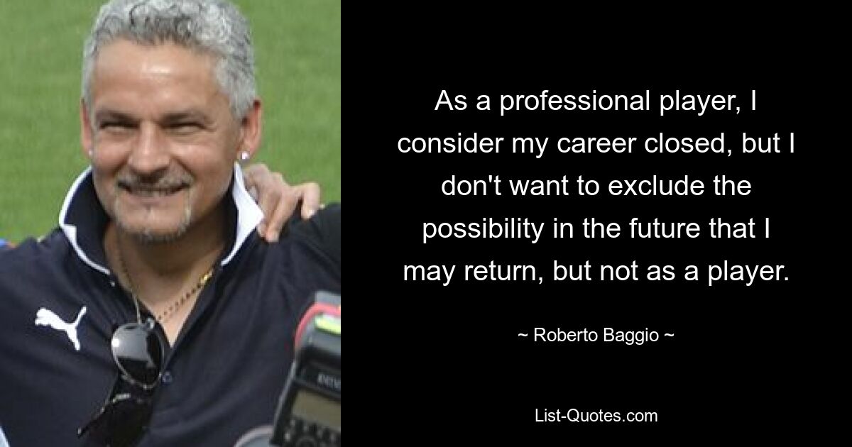 As a professional player, I consider my career closed, but I don't want to exclude the possibility in the future that I may return, but not as a player. — © Roberto Baggio