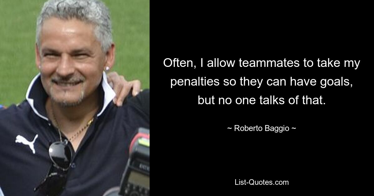 Often, I allow teammates to take my penalties so they can have goals, but no one talks of that. — © Roberto Baggio