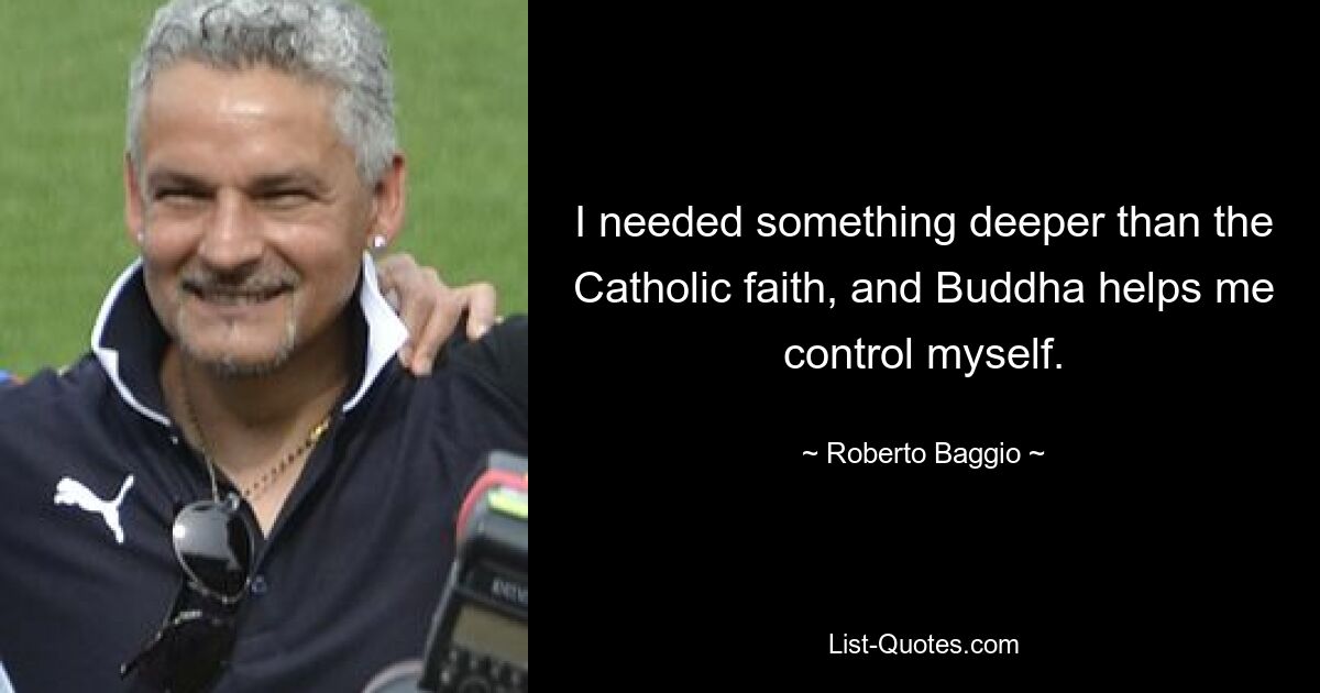 I needed something deeper than the Catholic faith, and Buddha helps me control myself. — © Roberto Baggio