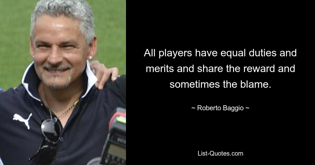 All players have equal duties and merits and share the reward and sometimes the blame. — © Roberto Baggio