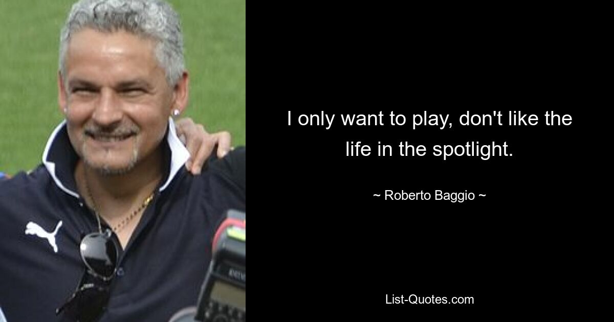 I only want to play, don't like the life in the spotlight. — © Roberto Baggio