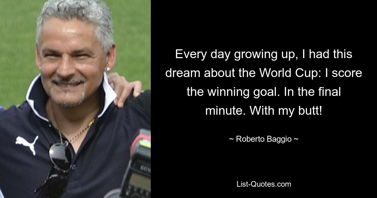 Every day growing up, I had this dream about the World Cup: I score the winning goal. In the final minute. With my butt! — © Roberto Baggio