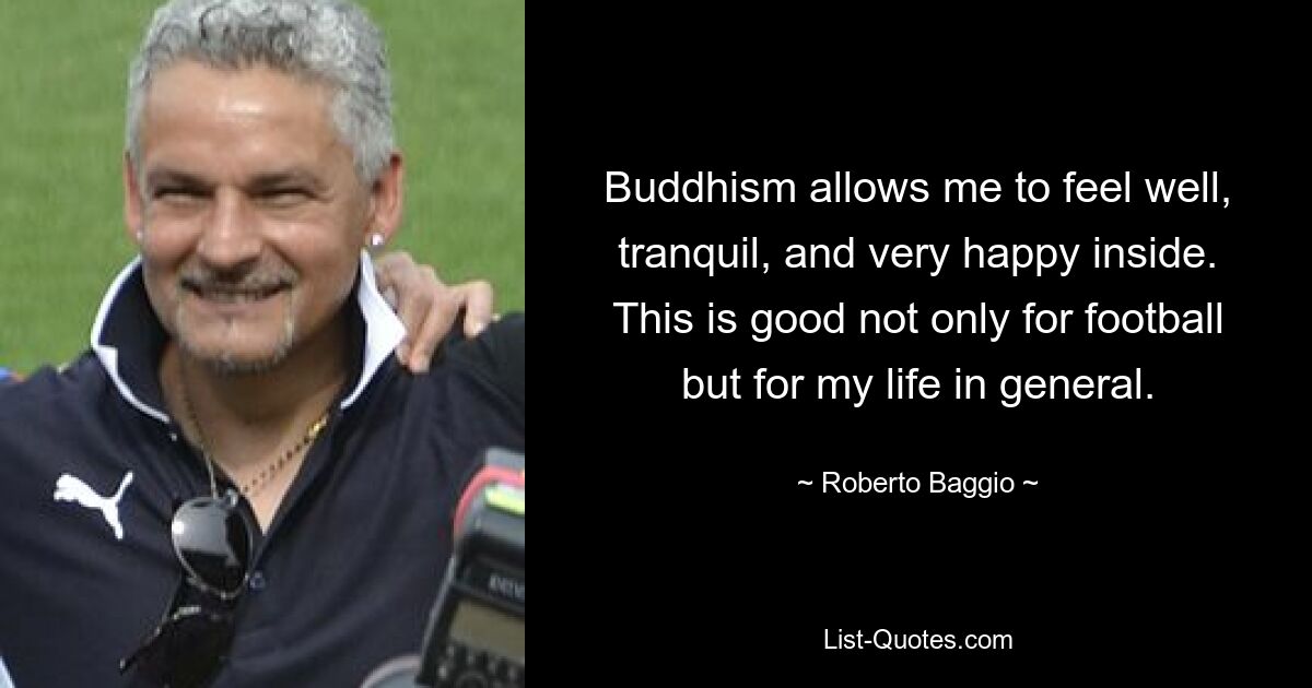 Buddhism allows me to feel well, tranquil, and very happy inside. This is good not only for football but for my life in general. — © Roberto Baggio