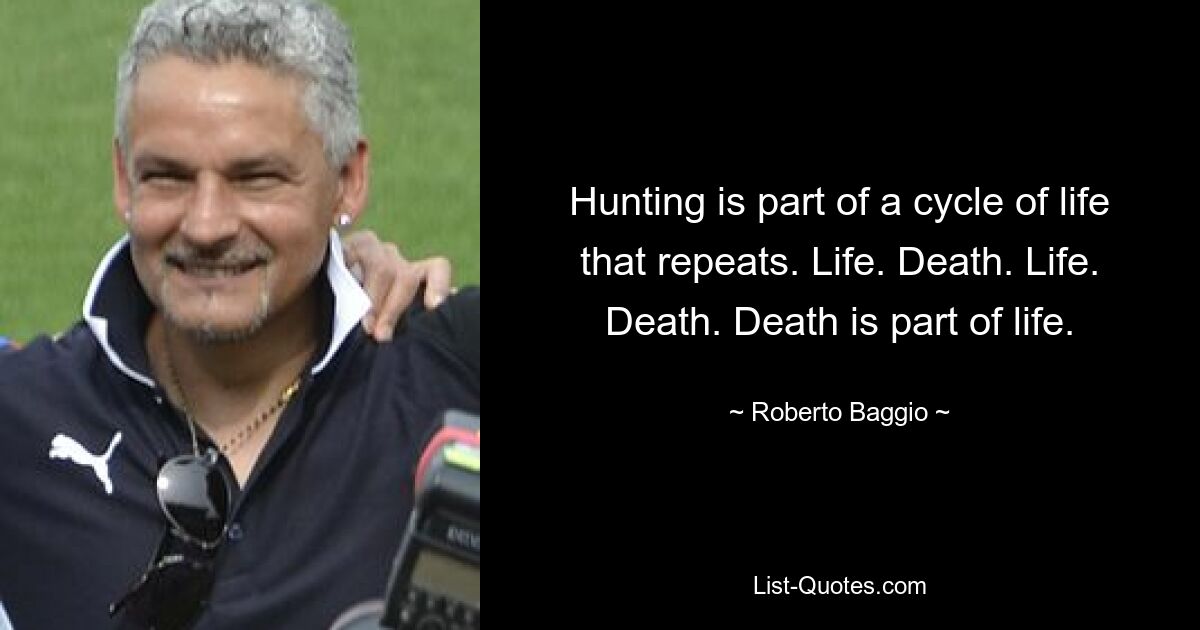 Hunting is part of a cycle of life that repeats. Life. Death. Life. Death. Death is part of life. — © Roberto Baggio