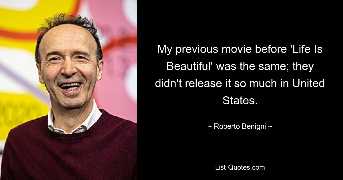 My previous movie before 'Life Is Beautiful' was the same; they didn't release it so much in United States. — © Roberto Benigni