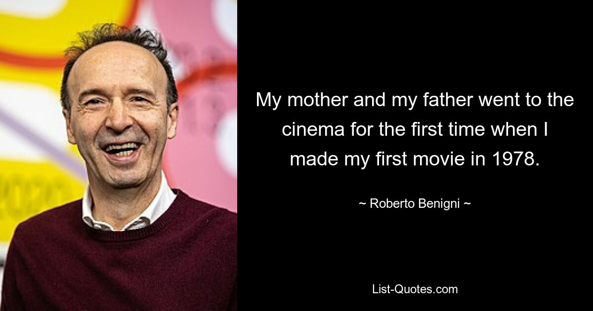 My mother and my father went to the cinema for the first time when I made my first movie in 1978. — © Roberto Benigni