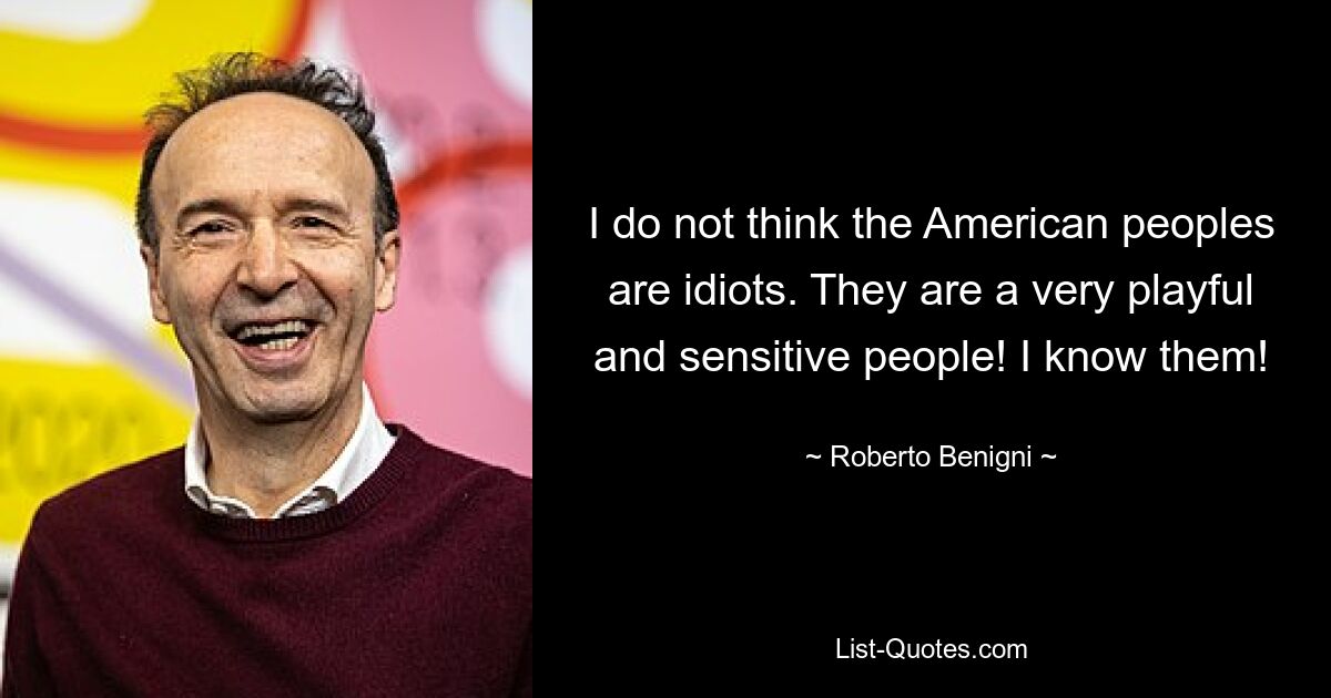 I do not think the American peoples are idiots. They are a very playful and sensitive people! I know them! — © Roberto Benigni