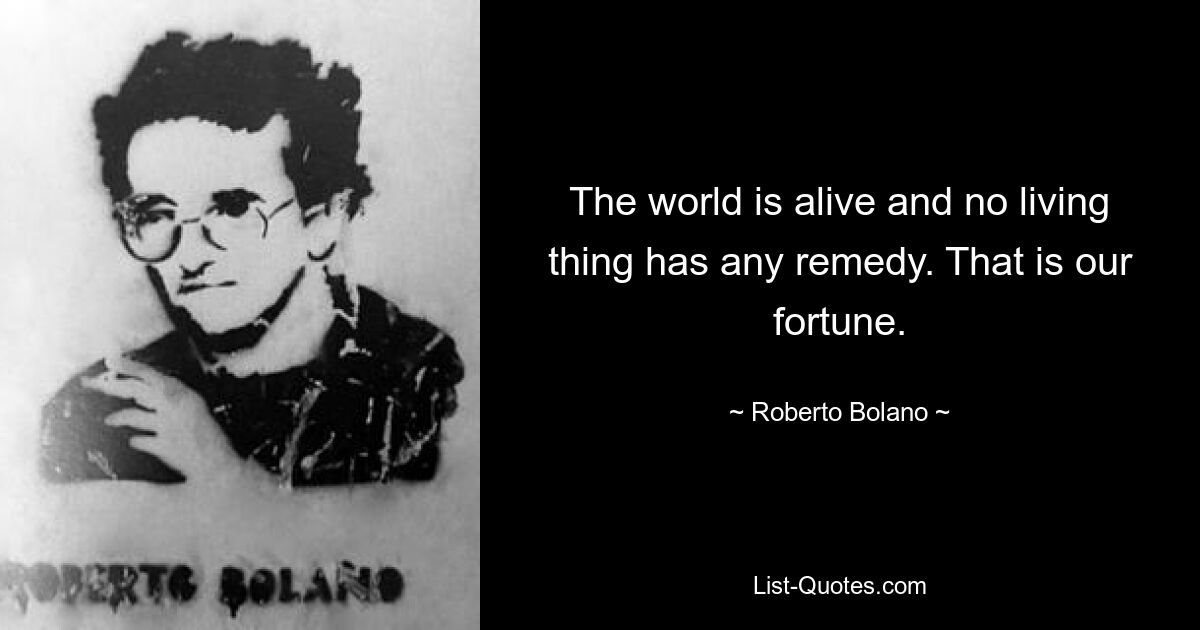 The world is alive and no living thing has any remedy. That is our fortune. — © Roberto Bolano