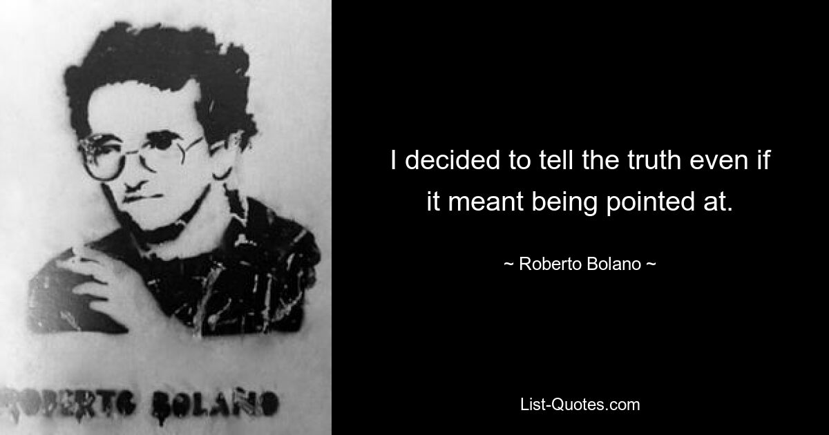 I decided to tell the truth even if it meant being pointed at. — © Roberto Bolano