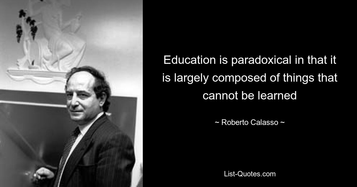 Bildung ist insofern paradox, als sie größtenteils aus Dingen besteht, die nicht gelernt werden können – © Roberto Calasso