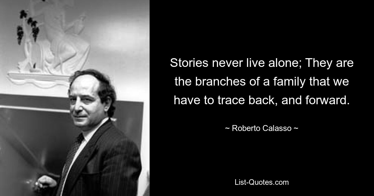 Stories never live alone; They are the branches of a family that we have to trace back, and forward. — © Roberto Calasso