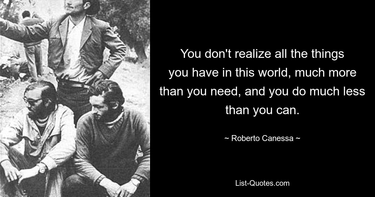 You don't realize all the things you have in this world, much more than you need, and you do much less than you can. — © Roberto Canessa