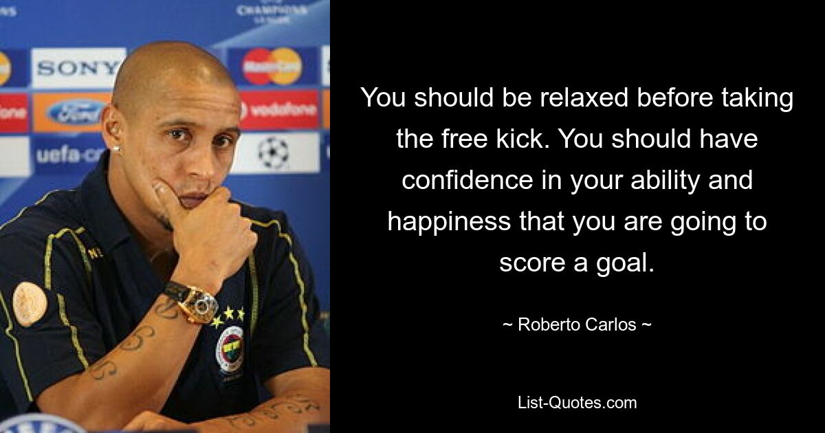 You should be relaxed before taking the free kick. You should have confidence in your ability and happiness that you are going to score a goal. — © Roberto Carlos