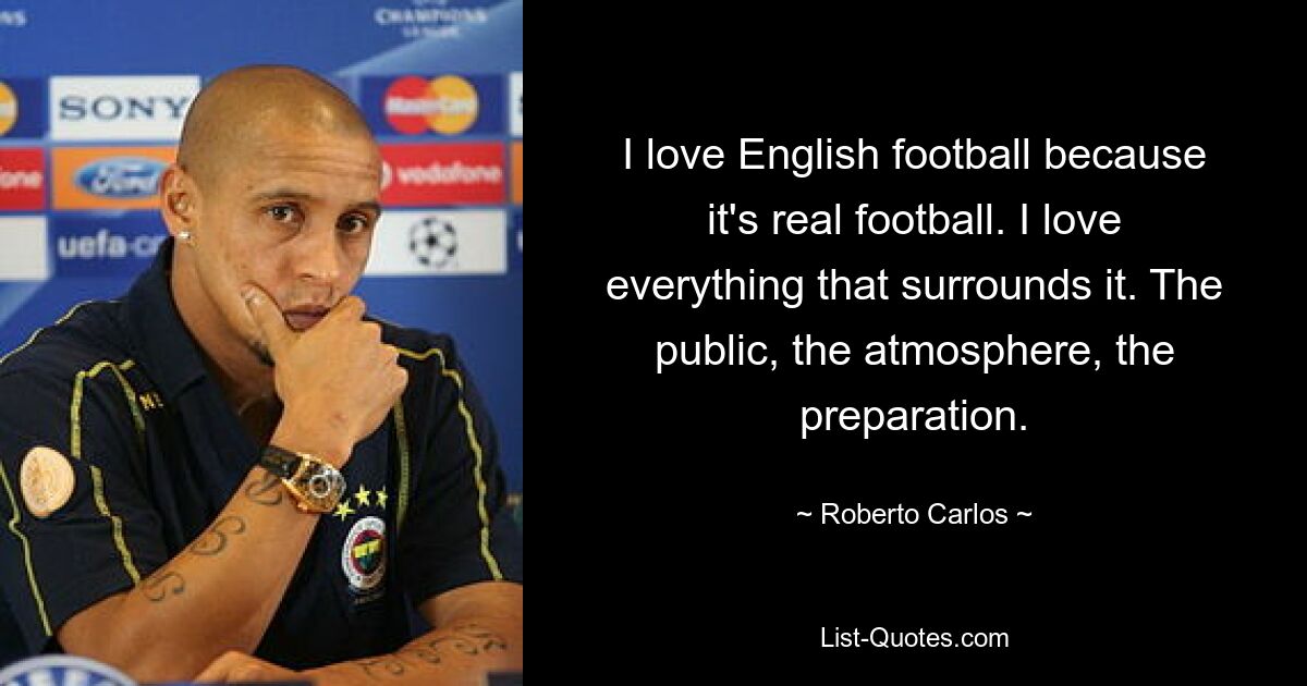 I love English football because it's real football. I love everything that surrounds it. The public, the atmosphere, the preparation. — © Roberto Carlos