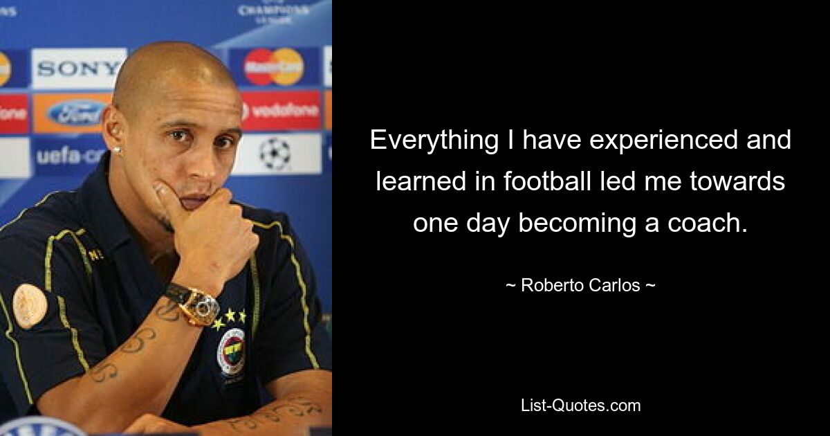 Everything I have experienced and learned in football led me towards one day becoming a coach. — © Roberto Carlos