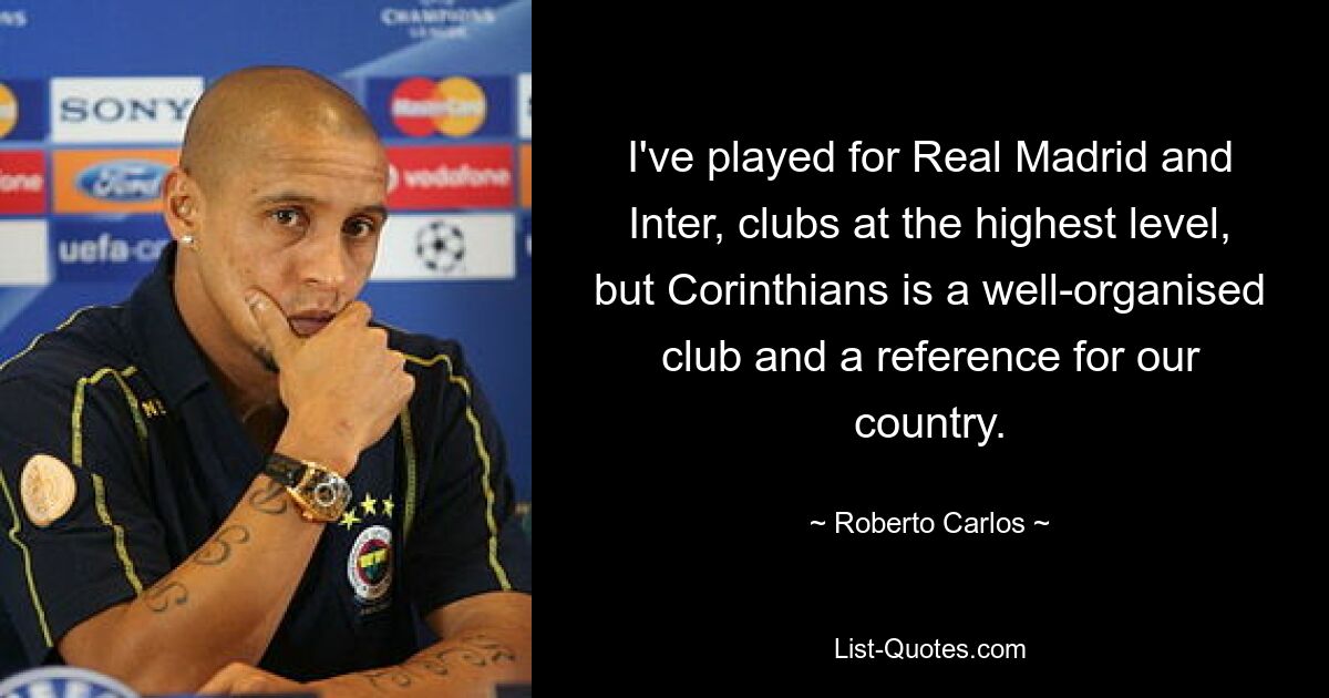 I've played for Real Madrid and Inter, clubs at the highest level, but Corinthians is a well-organised club and a reference for our country. — © Roberto Carlos