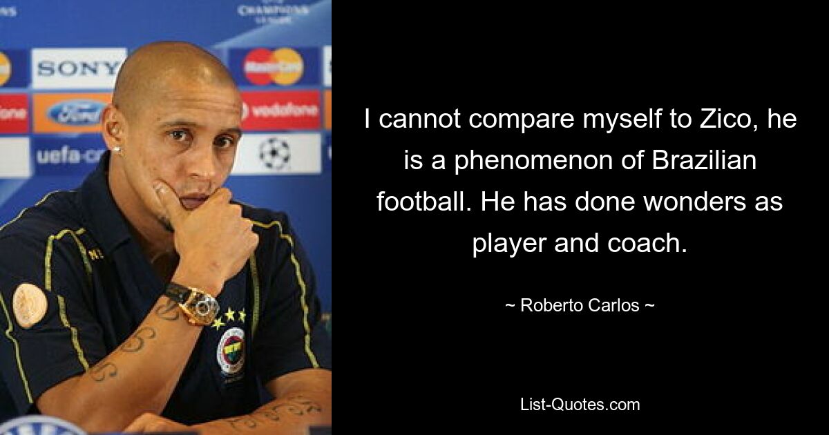 I cannot compare myself to Zico, he is a phenomenon of Brazilian football. He has done wonders as player and coach. — © Roberto Carlos