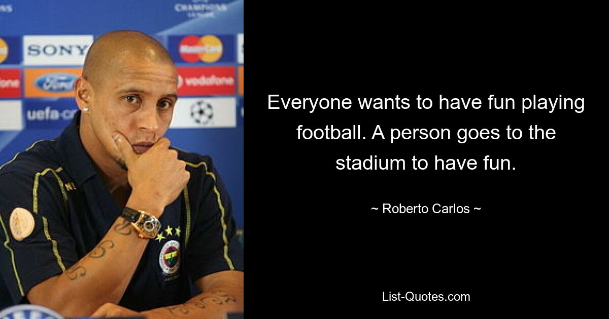 Everyone wants to have fun playing football. A person goes to the stadium to have fun. — © Roberto Carlos