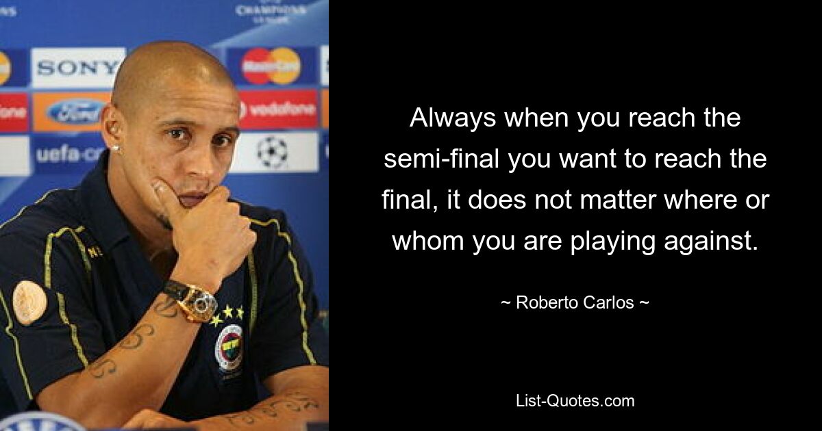 Always when you reach the semi-final you want to reach the final, it does not matter where or whom you are playing against. — © Roberto Carlos