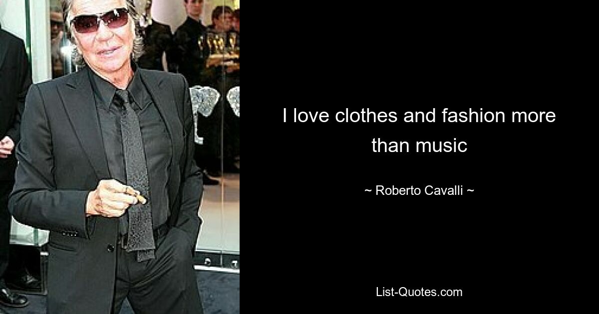 I love clothes and fashion more than music — © Roberto Cavalli