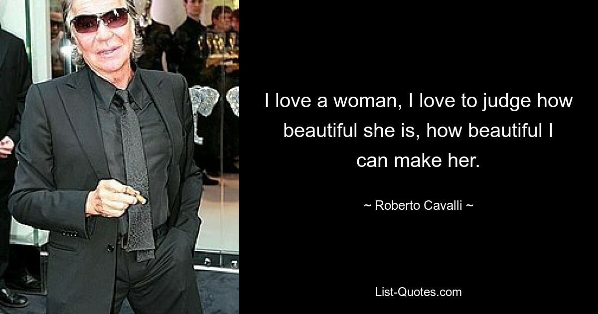 I love a woman, I love to judge how beautiful she is, how beautiful I can make her. — © Roberto Cavalli