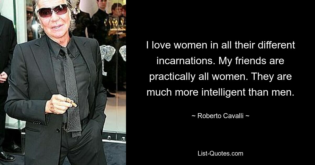 I love women in all their different incarnations. My friends are practically all women. They are much more intelligent than men. — © Roberto Cavalli