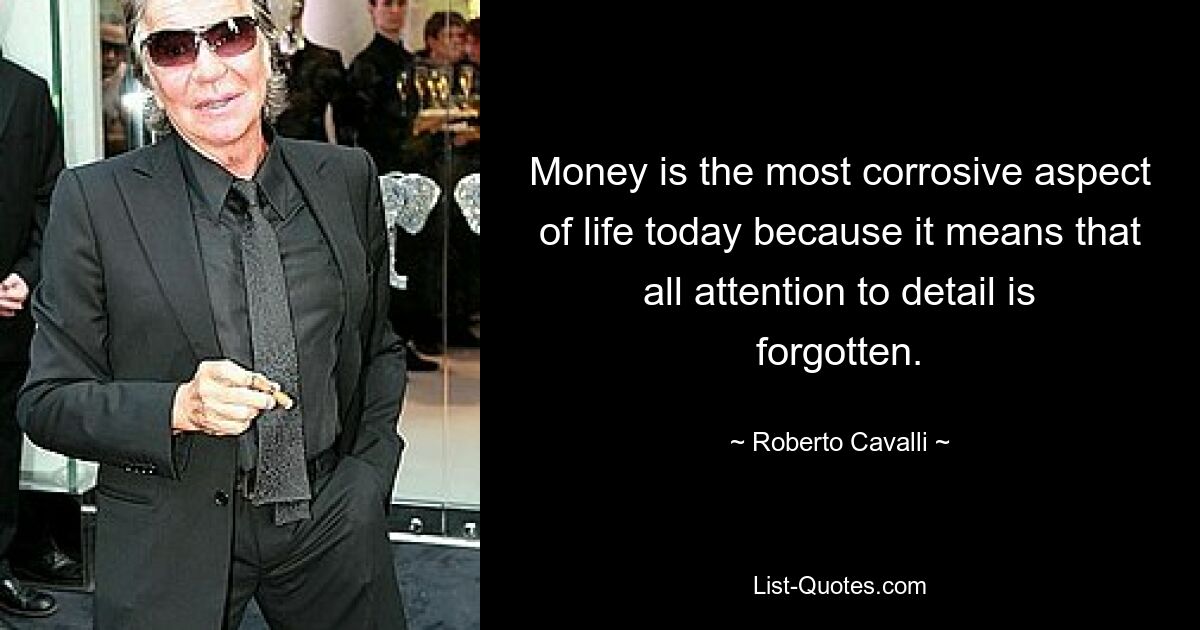 Money is the most corrosive aspect of life today because it means that all attention to detail is forgotten. — © Roberto Cavalli