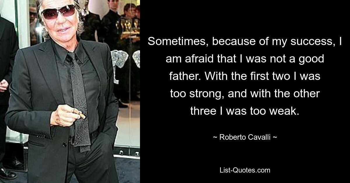 Sometimes, because of my success, I am afraid that I was not a good father. With the first two I was too strong, and with the other three I was too weak. — © Roberto Cavalli