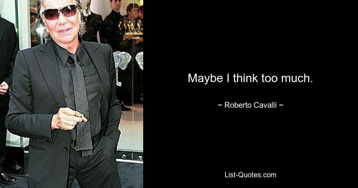 Maybe I think too much. — © Roberto Cavalli