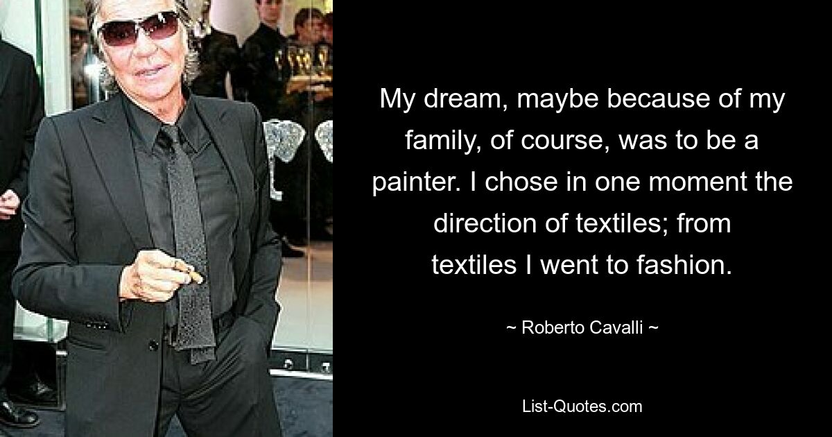 My dream, maybe because of my family, of course, was to be a painter. I chose in one moment the direction of textiles; from textiles I went to fashion. — © Roberto Cavalli