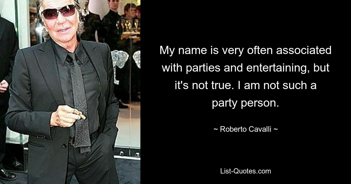 My name is very often associated with parties and entertaining, but it's not true. I am not such a party person. — © Roberto Cavalli