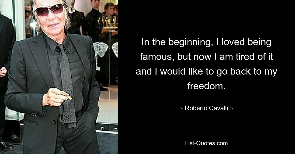 In the beginning, I loved being famous, but now I am tired of it and I would like to go back to my freedom. — © Roberto Cavalli