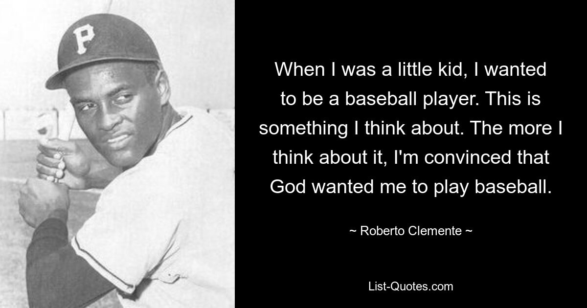 When I was a little kid, I wanted to be a baseball player. This is something I think about. The more I think about it, I'm convinced that God wanted me to play baseball. — © Roberto Clemente