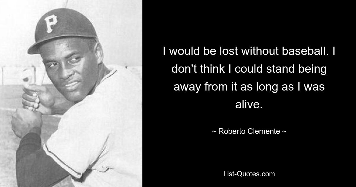 I would be lost without baseball. I don't think I could stand being away from it as long as I was alive. — © Roberto Clemente