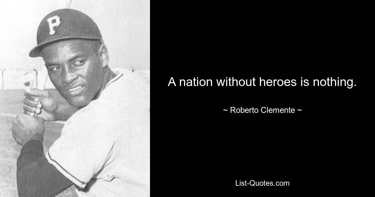 A nation without heroes is nothing. — © Roberto Clemente