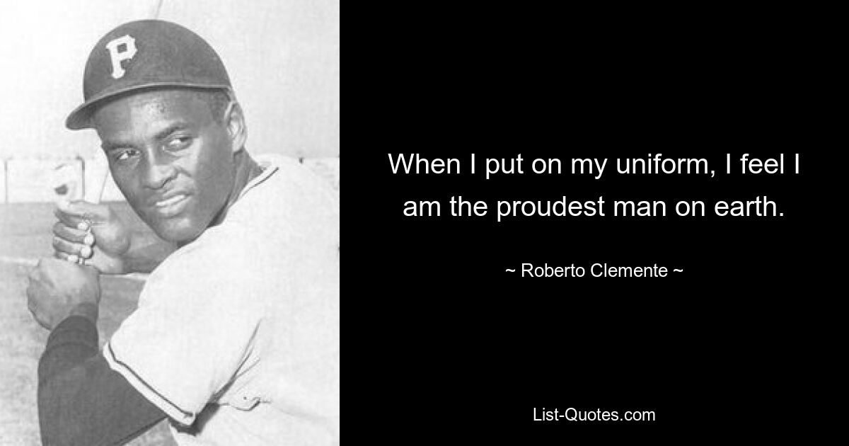 When I put on my uniform, I feel I am the proudest man on earth. — © Roberto Clemente