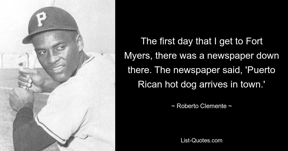 Am ersten Tag, als ich nach Fort Myers kam, lag dort unten eine Zeitung. In der Zeitung stand: „Puerto-ricanischer Hot Dog kommt in der Stadt an.“ — © Roberto Clemente 