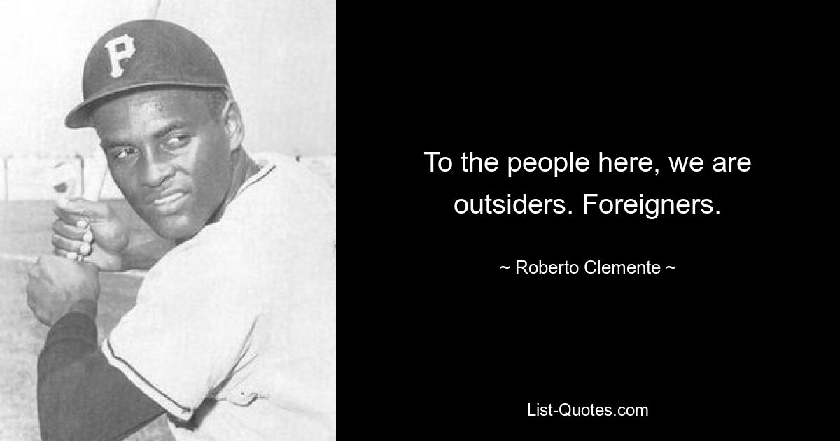 To the people here, we are outsiders. Foreigners. — © Roberto Clemente